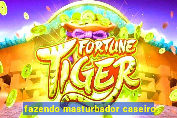 fazendo masturbador caseiro